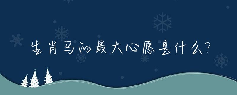 生肖马的最大心愿是什么?_生肖马象征什么