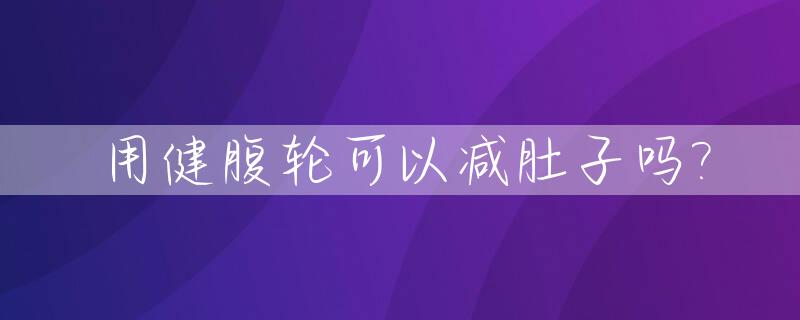 用健腹轮可以减肚子吗?_用健腹轮可以减肚子吗视频