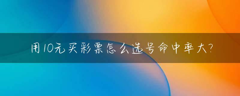 用10元买彩票怎么选号命中率大?_买10元彩票最多能中多少钱