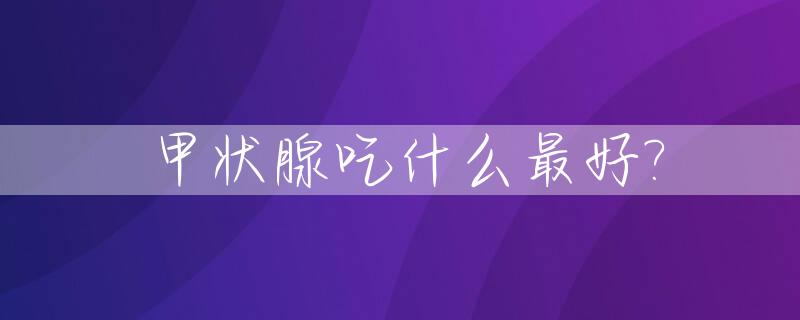 甲状腺吃什么最好?_甲状腺吃什么最好最快