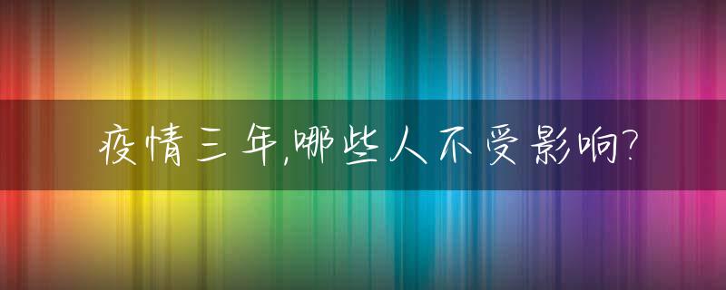 疫情三年,哪些人不受影响?_疫情持续3年