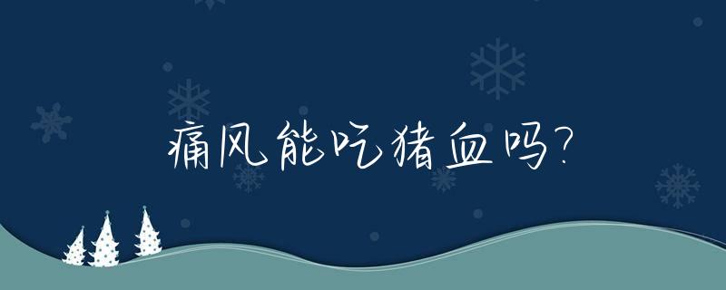 痛风能吃猪血吗?_痛风能吃猪蹄吗