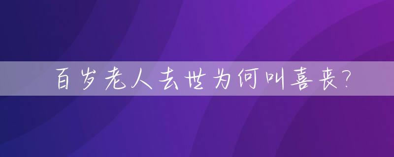 百岁老人去世为何叫喜丧?_百岁老人去逝