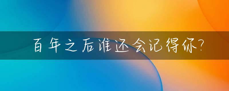 百年之后谁还会记得你?_千百年以后谁还会记得谁