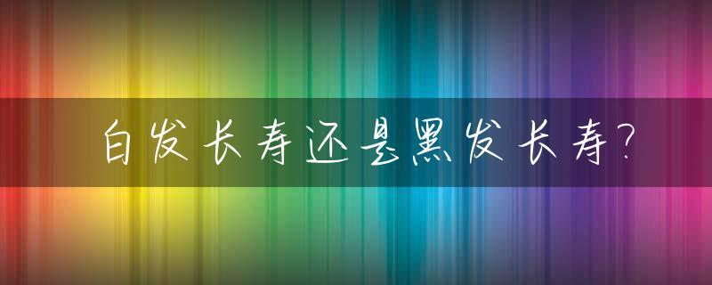 白发长寿还是黑发长寿?_白发人长寿还是黑发人长寿