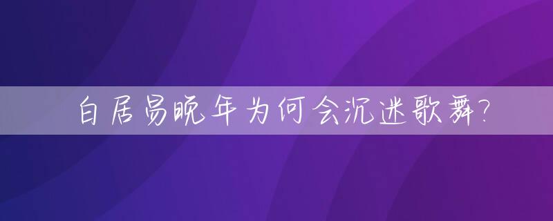 白居易晚年为何会沉迷歌舞?_白居易会跳舞吗