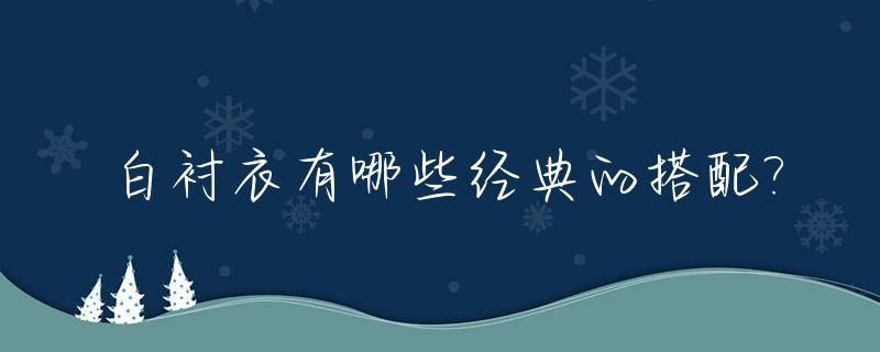白衬衣有哪些经典的搭配?_白衬衫怎么搭配最好看,你能分享下吗?