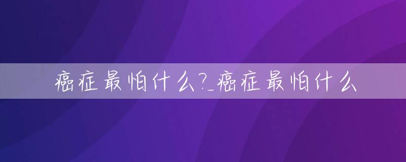 癌症最怕什么?_癌症最怕什么