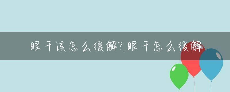 眼干该怎么缓解?_眼干怎么缓解
