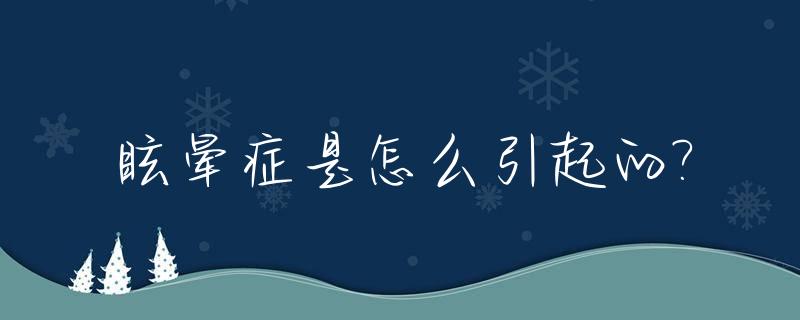 眩晕症是怎么引起的?_眩晕症是怎么引起的怎么能根除