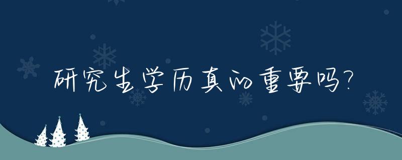 研究生学历真的重要吗?_研究生学历到底有多重要