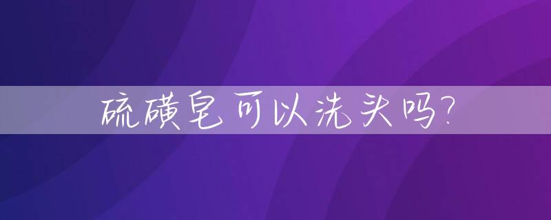 硫磺皂可以洗头吗?_硫磺皂可以洗头吗女性