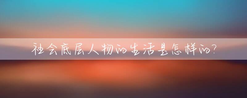 社会底层人物的生活是怎样的?_社会底层人物有哪些