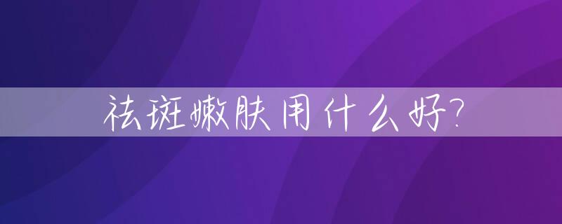 祛斑嫩肤用什么好?_什么中药可以祛斑美白嫩肤
