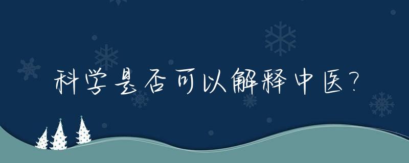 科学是否可以解释中医?_中医是否科学 你如何理解