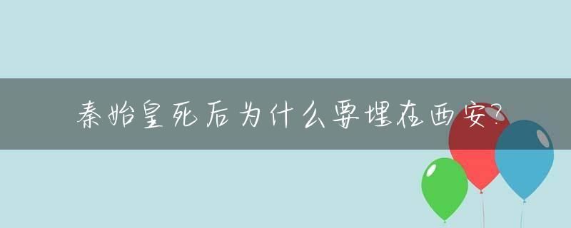 秦始皇死后为什么要埋在西安?_秦始皇为什么埋葬在西安