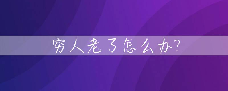 穷人老了怎么办?_穷人老了只能等死