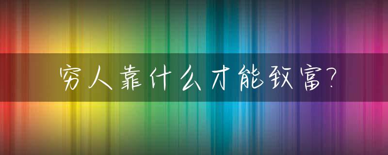 穷人靠什么才能致富?_人穷靠什么出路