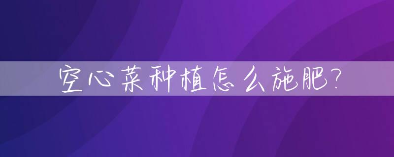 空心菜种植怎么施肥?_空心菜种植怎么施肥最好