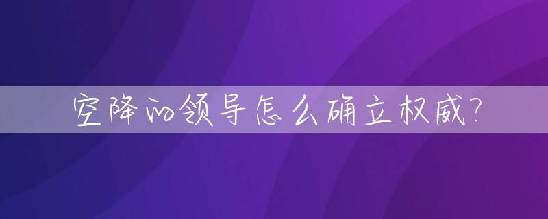 空降的领导怎么确立权威?_作为空降的领导 怎么开展工作