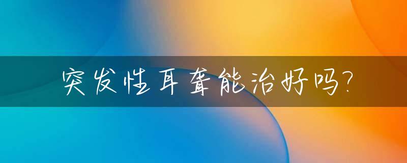 突发性耳聋能治好吗?_人工耳蜗植入大概多少钱