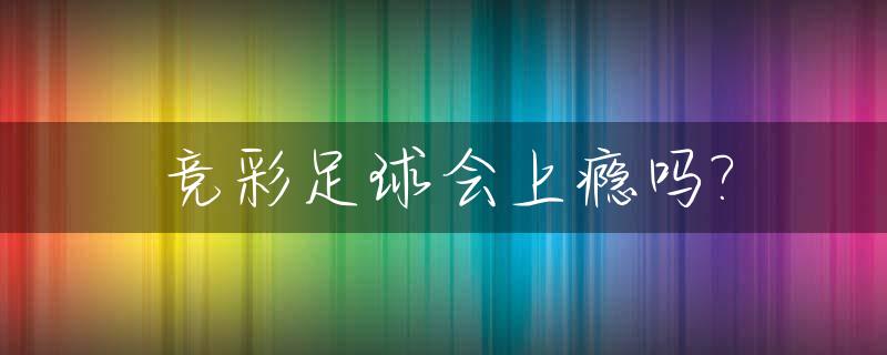 竞彩足球会上瘾吗?_竞彩足球推荐