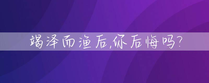 竭泽而渔后,你后悔吗?_竭泽而渔的意思和典故