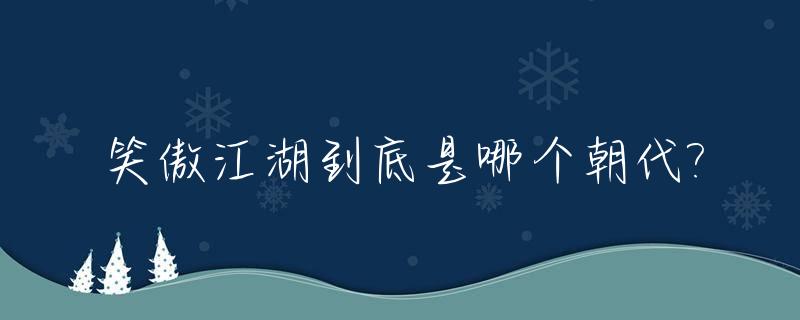 笑傲江湖到底是哪个朝代?_笑傲江湖讲的是哪个朝代的故事