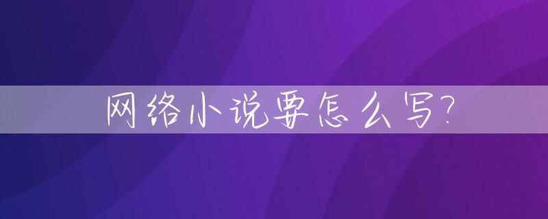 网络小说要怎么写?_网络小说要怎么写才好