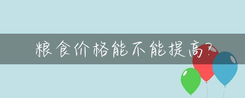 粮食价格能不能提高?_提高粮食价格的后果
