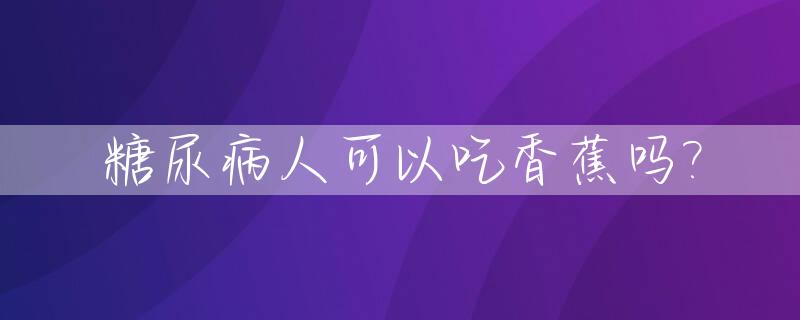 糖尿病人可以吃香蕉吗?_香蕉升糖快吗糖尿病人可以吃香蕉吗