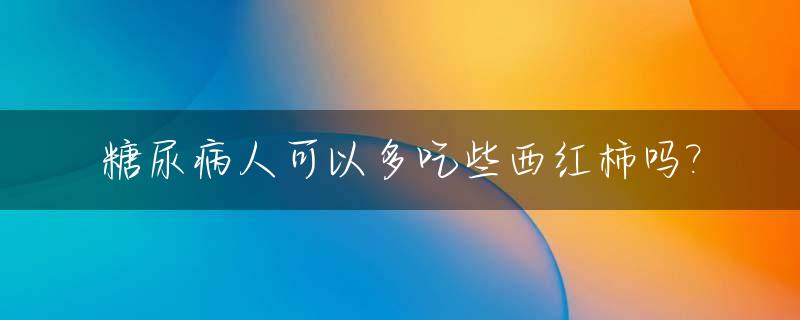 糖尿病人可以多吃些西红柿吗?_糖尿病人可以多吃些西红柿吗