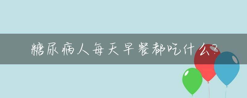 糖尿病人每天早餐都吃什么?_糖尿病人每天早餐都吃什么比较好