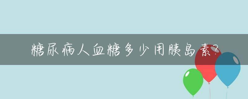 糖尿病人血糖多少用胰岛素?_糖尿病多高用胰岛素