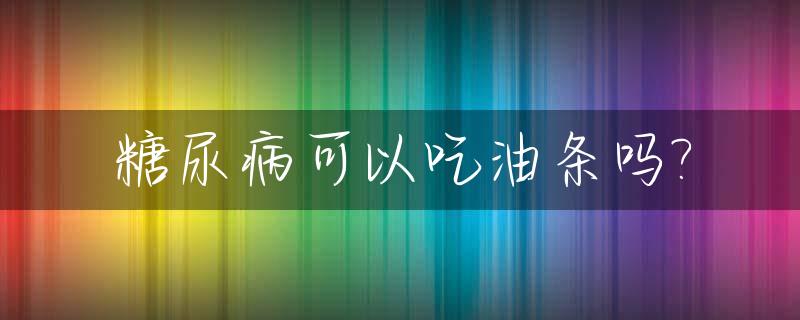 糖尿病可以吃油条吗?_二型糖尿病可以吃油条吗