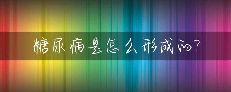 糖尿病是怎么形成的?_小孩后天糖尿病是怎么形成的