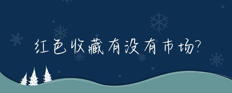 红色收藏有没有巿场?_红色收藏品的市场价格