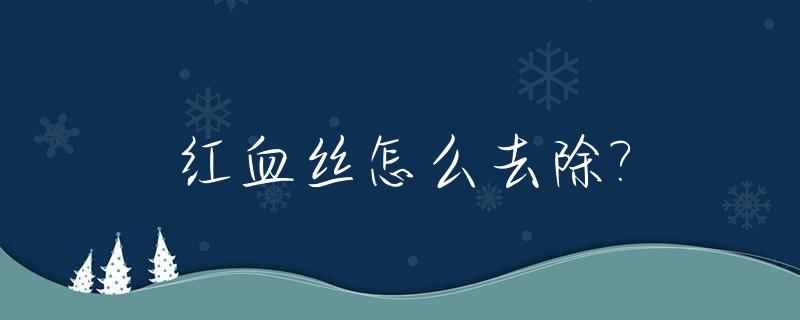 红血丝怎么去除?_鼻子两侧红血丝怎么去除