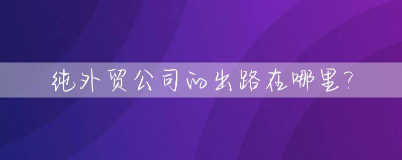 纯外贸公司的出路在哪里?_纯外贸公司生存空间