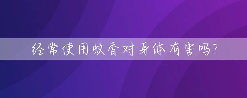经常使用蚊香对身体有害吗?_经常用蚊香对身体有伤害吗