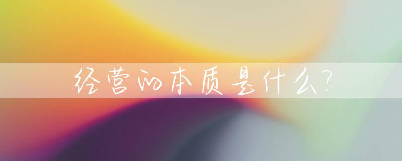经营的本质是什么?_经营的本质是什么