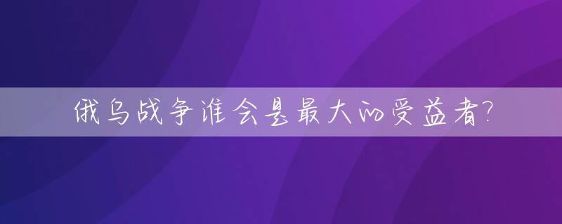 俄乌战争谁会是最大的受益者?_俄乌战争的可能性