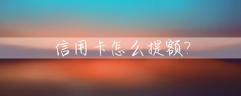 信用卡怎么提额?_信用卡怎么提额申请