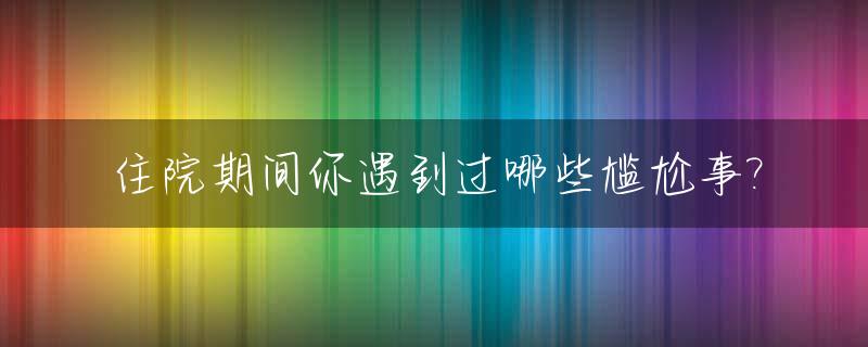 住院期间你遇到过哪些尴尬事?_住院期间太无聊怎么办