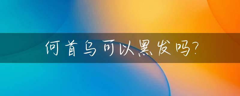 何首乌可以黑发吗?_何首乌可以黑头发吗