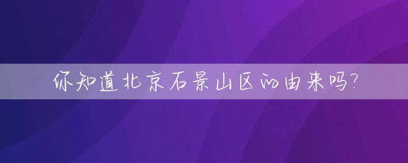 你知道北京石景山区的由来吗?_石景山是哪里的