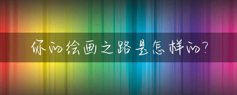 你的绘画之路是怎样的?_绘画之旅的意思