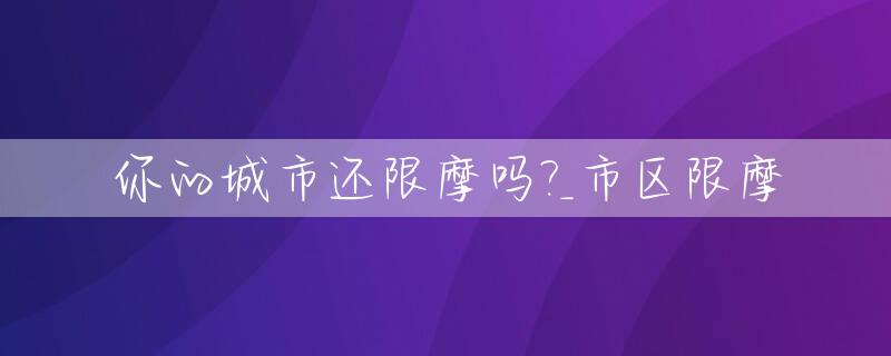 你的城市还限摩吗?_市区限摩