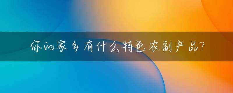你的家乡有什么特色农副产品?_家乡特产农产品有什么