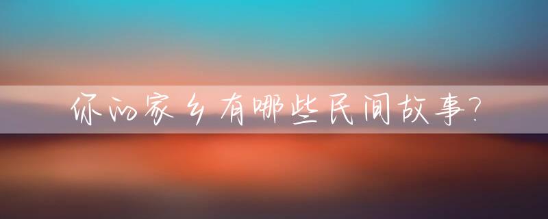 你的家乡有哪些民间故事?_家乡的民间故事作文400字